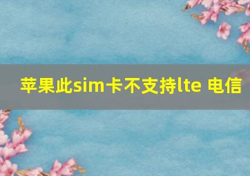 苹果此sim卡不支持lte 电信